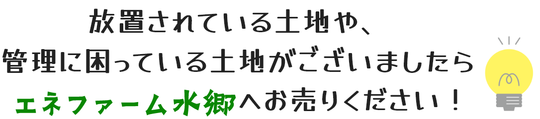 放置されている土地や、管理に困っている土地がございましたらエネファーム水郷へお売りください！