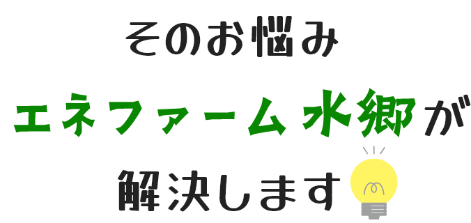 そのお悩みエネファーム水郷が解決します